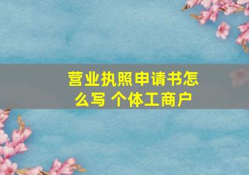 营业执照申请书怎么写 个体工商户